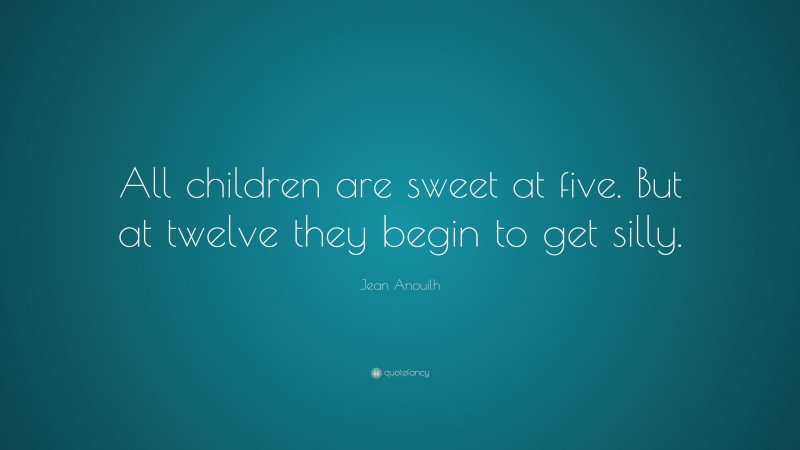 Jean Anouilh Quote: “All children are sweet at five. But at twelve they begin to get silly.”