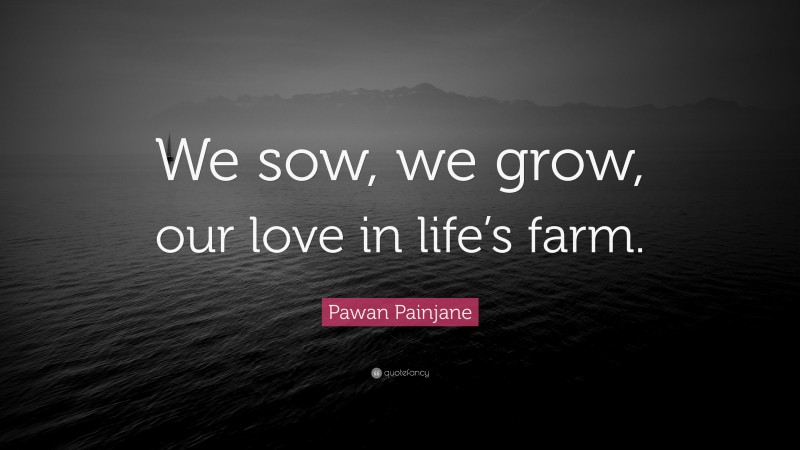 Pawan Painjane Quote: “We sow, we grow, our love in life’s farm.”