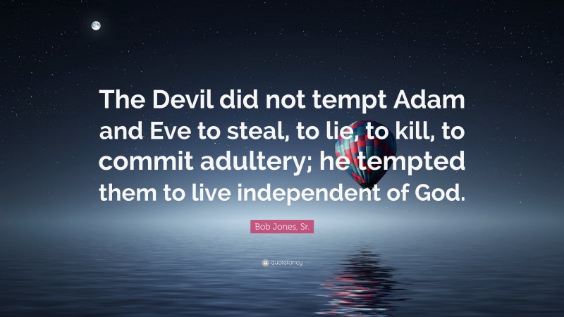 Bob Jones, Sr. Quote: “The Devil did not tempt Adam and Eve to steal, to lie, to kill, to commit adultery; he tempted them to live independent of God.”