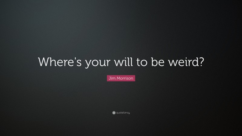 Jim Morrison Quote: “Where’s your will to be weird?”