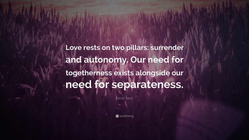 Esther Perel Quote: “Love rests on two pillars: surrender and autonomy. Our need for togetherness exists alongside our need for separateness.”