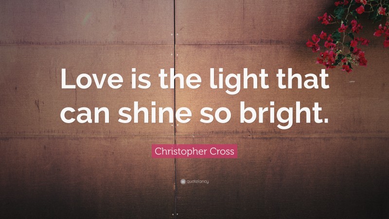Christopher Cross Quote: “Love is the light that can shine so bright.”