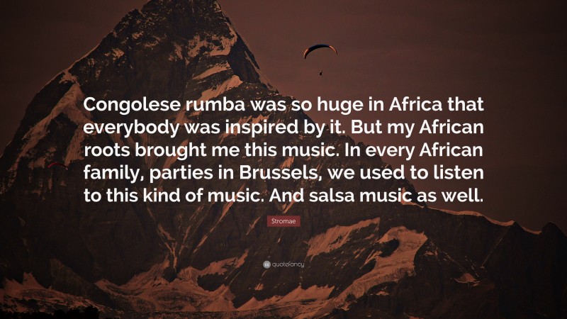 Stromae Quote: “Congolese rumba was so huge in Africa that everybody was inspired by it. But my African roots brought me this music. In every African family, parties in Brussels, we used to listen to this kind of music. And salsa music as well.”