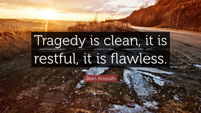 Jean Anouilh Quote: “Tragedy is clean, it is restful, it is flawless.”