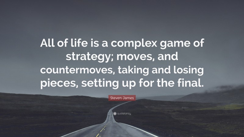 Steven James Quote: “All of life is a complex game of strategy; moves, and countermoves, taking and losing pieces, setting up for the final.”