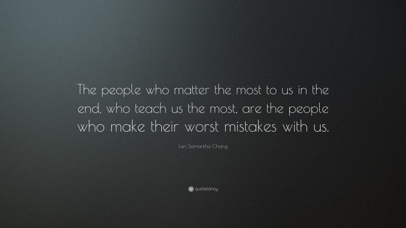 Lan Samantha Chang Quote: “The people who matter the most to us in the end, who teach us the most, are the people who make their worst mistakes with us.”