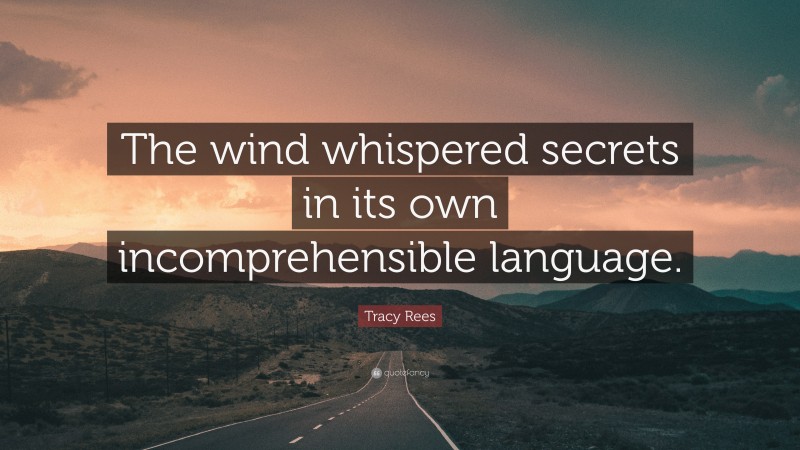 Tracy Rees Quote: “The wind whispered secrets in its own incomprehensible language.”