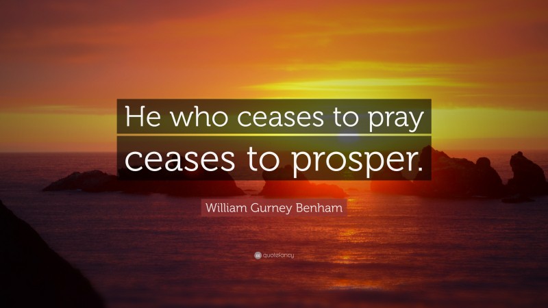 William Gurney Benham Quote: “He who ceases to pray ceases to prosper.”