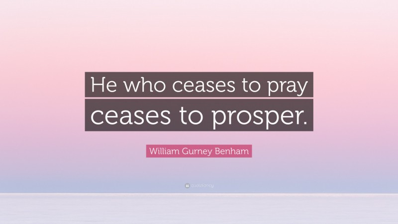William Gurney Benham Quote: “He who ceases to pray ceases to prosper.”