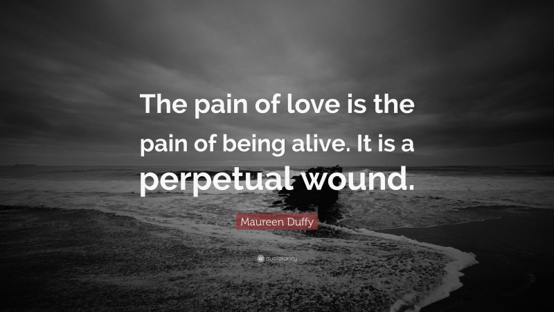 Maureen Duffy Quote: “The pain of love is the pain of being alive. It is a perpetual wound.”