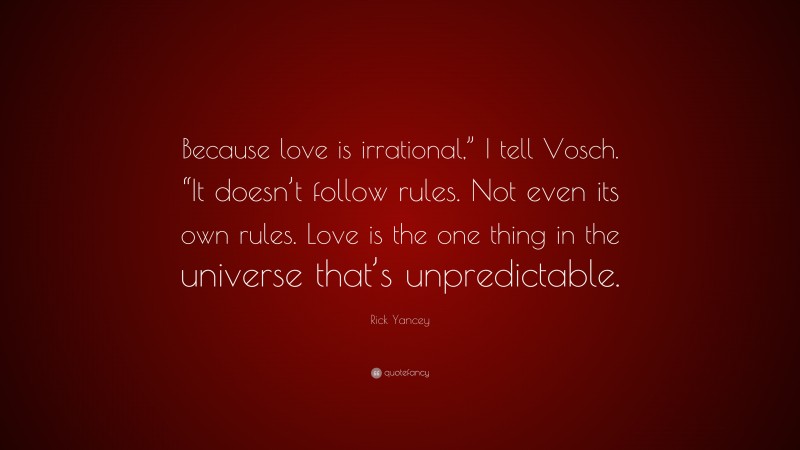 Rick Yancey Quote: “Because love is irrational,” I tell Vosch. “It doesn’t follow rules. Not even its own rules. Love is the one thing in the universe that’s unpredictable.”