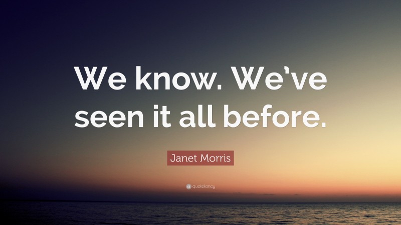 Janet Morris Quote: “We know. We’ve seen it all before.”