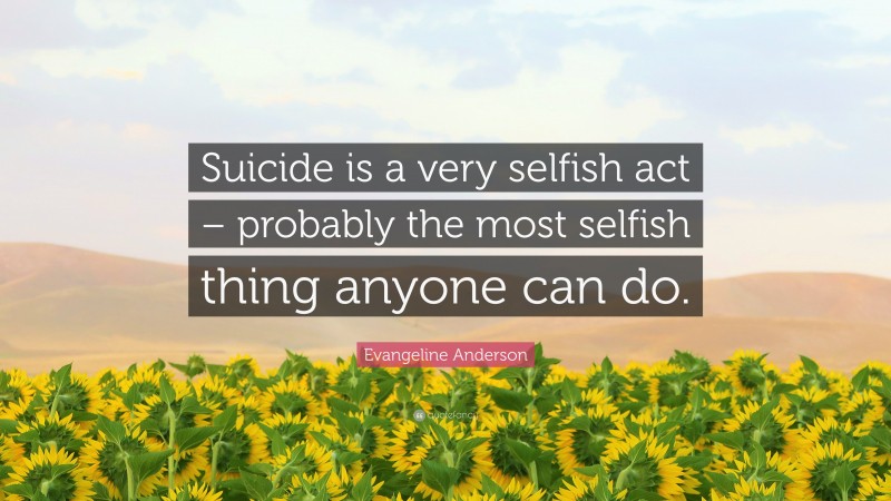 Evangeline Anderson Quote: “Suicide is a very selfish act – probably the most selfish thing anyone can do.”