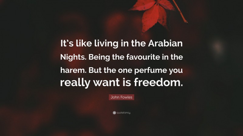 John Fowles Quote: “It’s like living in the Arabian Nights. Being the favourite in the harem. But the one perfume you really want is freedom.”