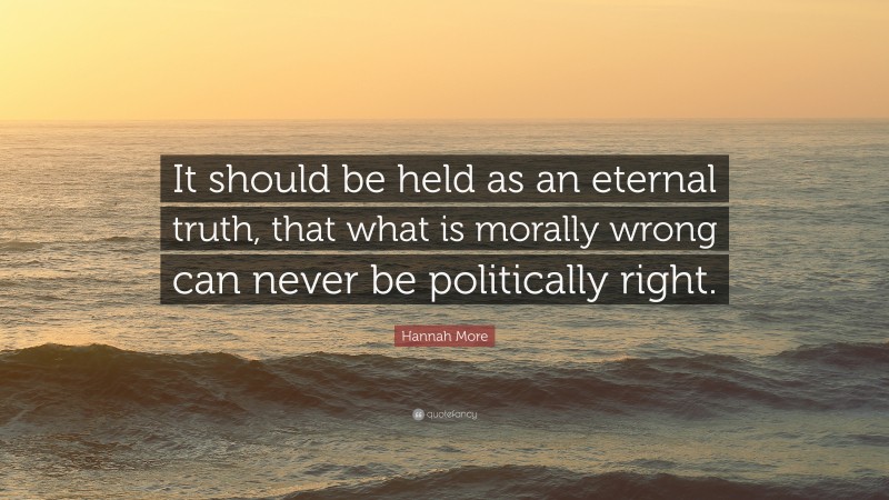 Hannah More Quote: “It should be held as an eternal truth, that what is morally wrong can never be politically right.”