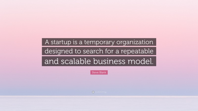 Steve Blank Quote: “A startup is a temporary organization designed to search for a repeatable and scalable business model.”