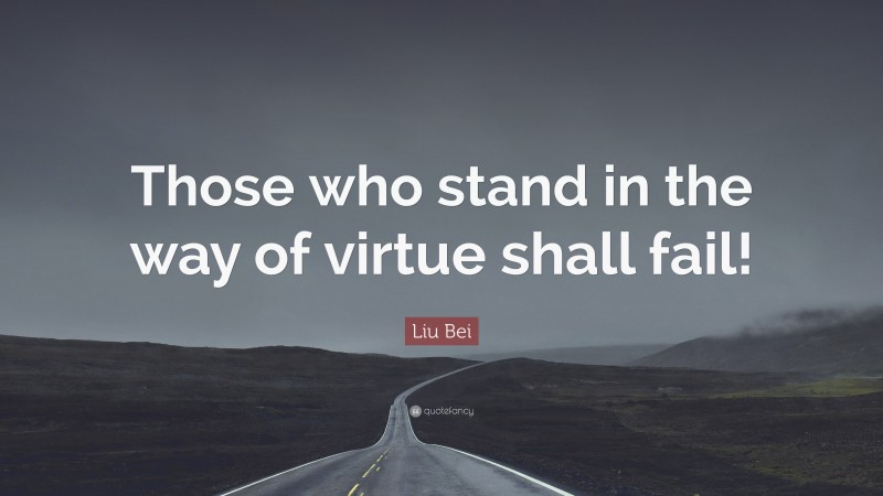 Liu Bei Quote: “Those who stand in the way of virtue shall fail!”