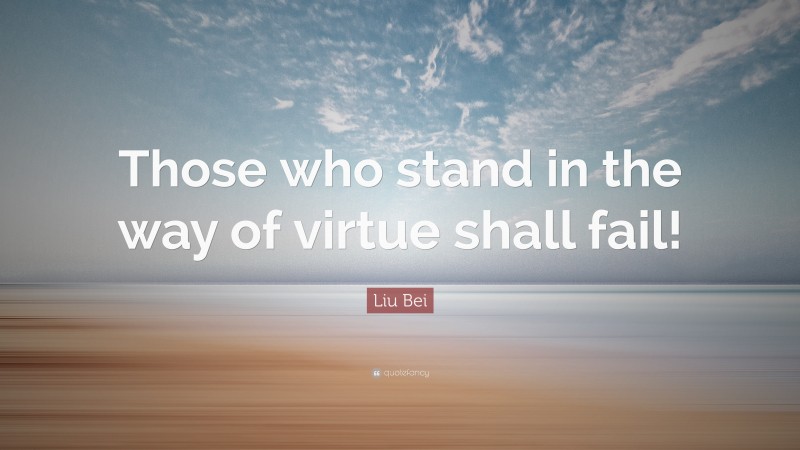 Liu Bei Quote: “Those who stand in the way of virtue shall fail!”