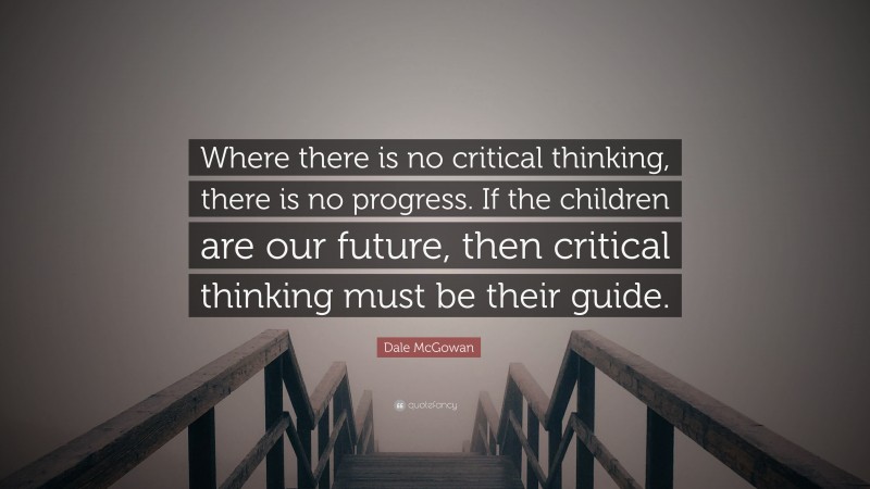 Dale McGowan Quote: “Where there is no critical thinking, there is no progress. If the children are our future, then critical thinking must be their guide.”