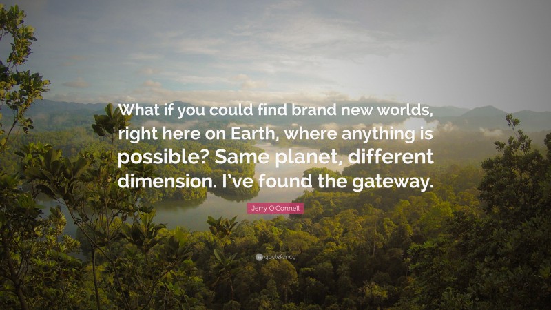 Jerry O'Connell Quote: “What if you could find brand new worlds, right here on Earth, where anything is possible? Same planet, different dimension. I’ve found the gateway.”