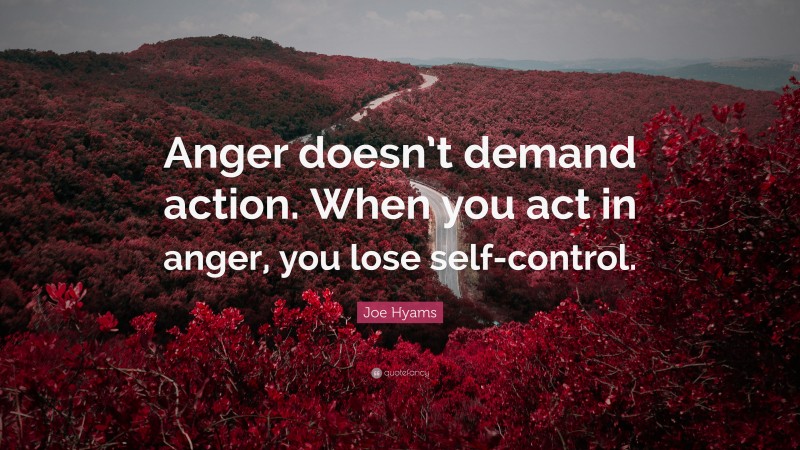 Joe Hyams Quote: “Anger doesn’t demand action. When you act in anger, you lose self-control.”