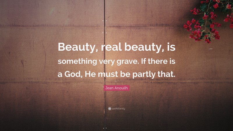 Jean Anouilh Quote: “Beauty, real beauty, is something very grave. If there is a God, He must be partly that.”