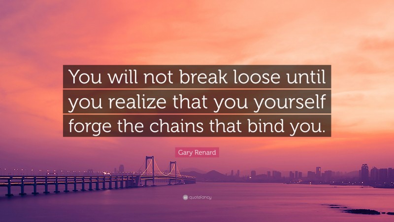 Gary Renard Quote: “You will not break loose until you realize that you yourself forge the chains that bind you.”