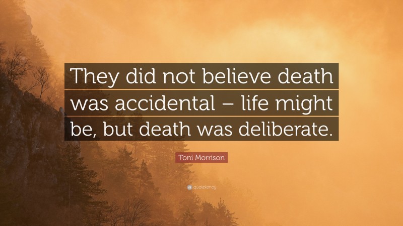 Toni Morrison Quote: “They did not believe death was accidental – life might be, but death was deliberate.”