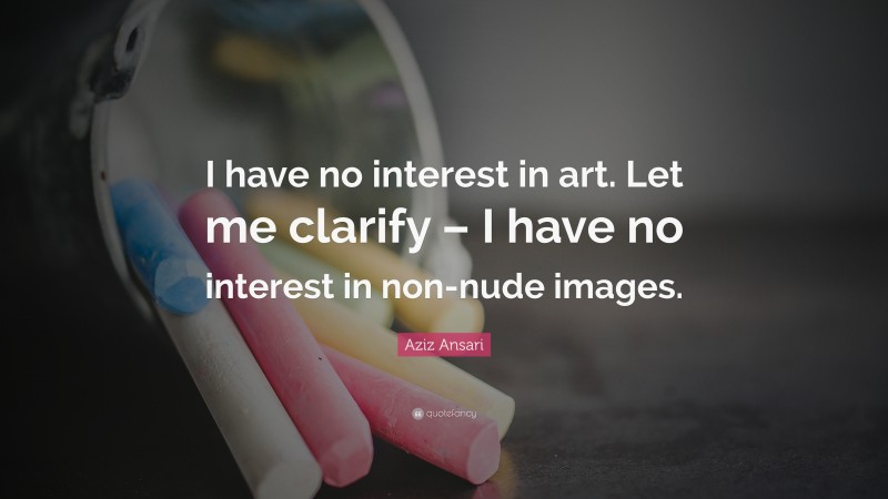 Aziz Ansari Quote: “I have no interest in art. Let me clarify – I have no interest in non-nude images.”