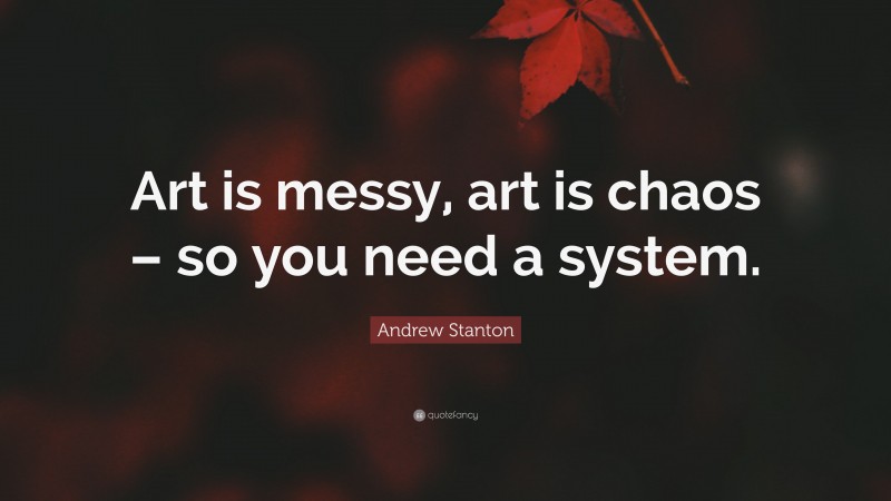 Andrew Stanton Quote: “Art is messy, art is chaos – so you need a system.”