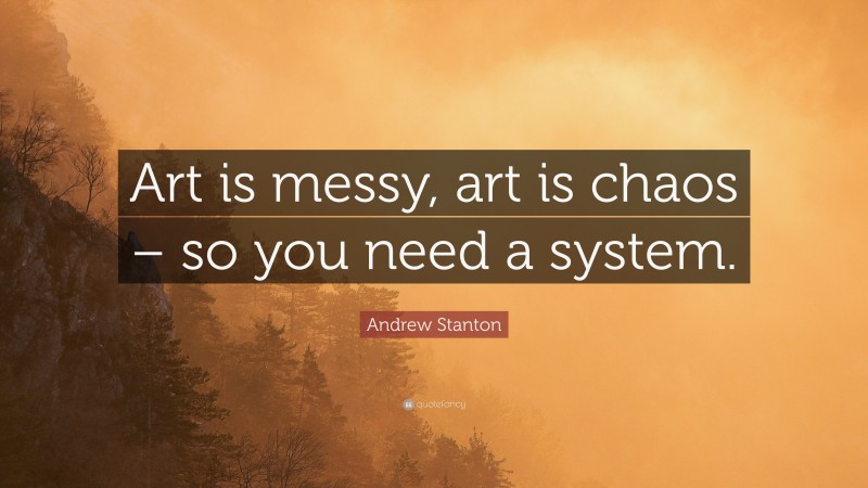 Andrew Stanton Quote: “Art is messy, art is chaos – so you need a system.”