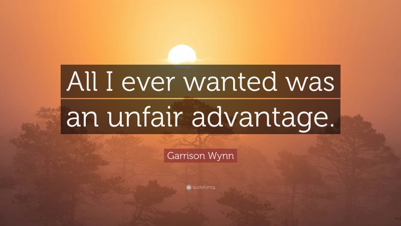 Garrison Wynn Quote: “All I ever wanted was an unfair advantage.”