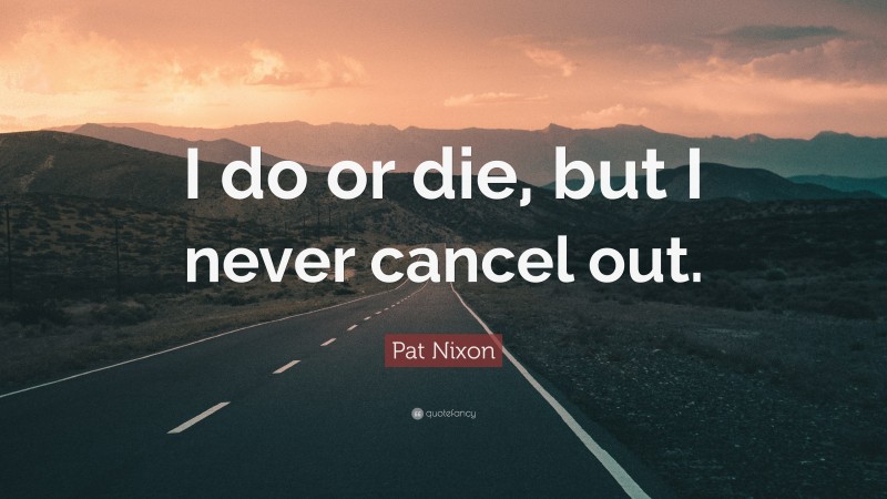 Pat Nixon Quote: “I do or die, but I never cancel out.”
