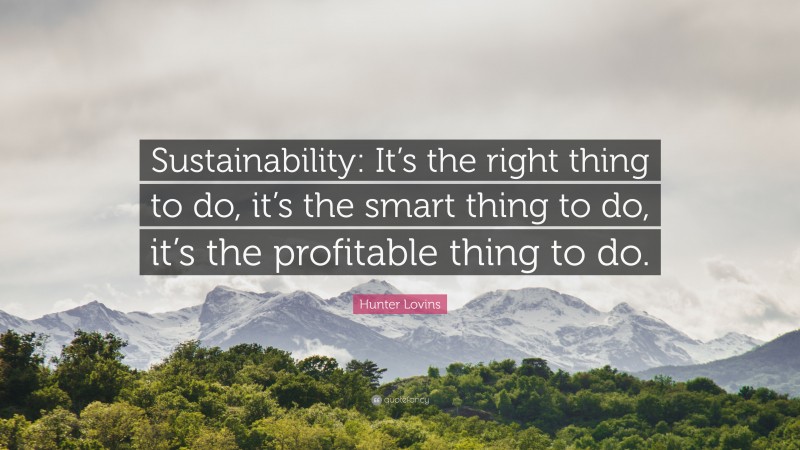 Hunter Lovins Quote: “Sustainability: It’s the right thing to do, it’s the smart thing to do, it’s the profitable thing to do.”