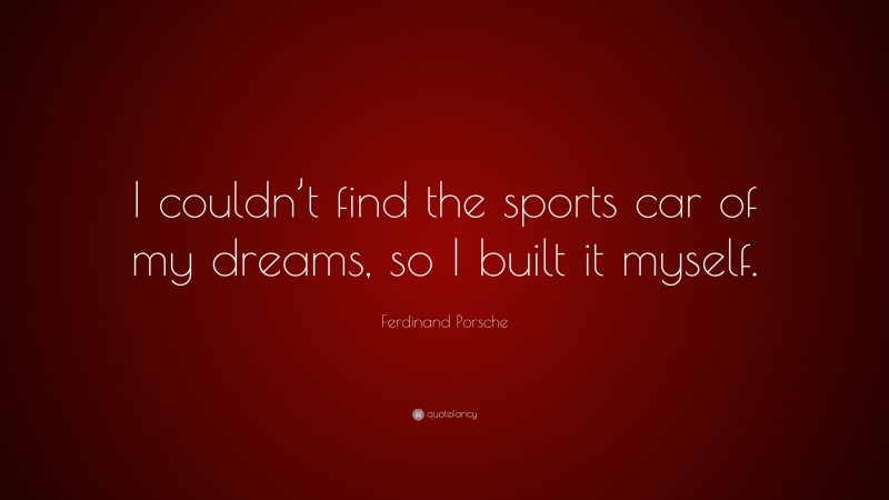 Ferdinand Porsche Quote: “I couldn’t find the sports car of my dreams, so I built it myself.”