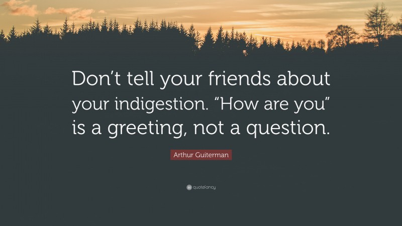 Arthur Guiterman Quote: “Don’t tell your friends about your indigestion. “How are you” is a greeting, not a question.”
