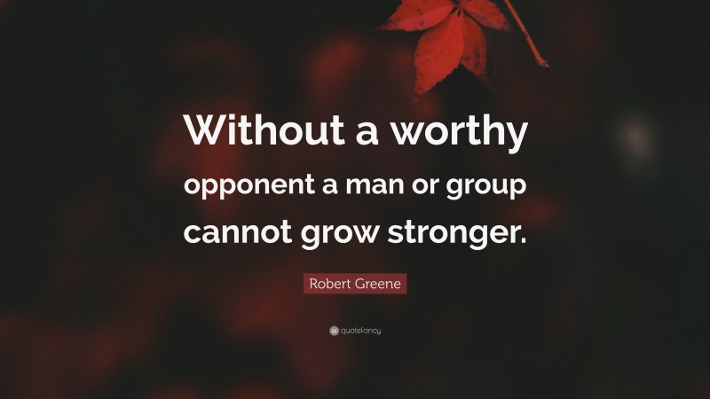 Robert Greene Quote: “Without a worthy opponent a man or group cannot grow stronger.”