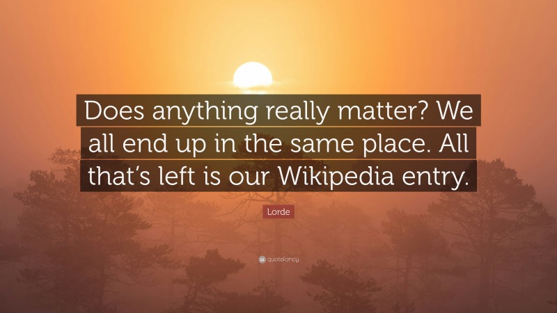 Lorde Quote: “Does anything really matter? We all end up in the same place. All that’s left is our Wikipedia entry.”