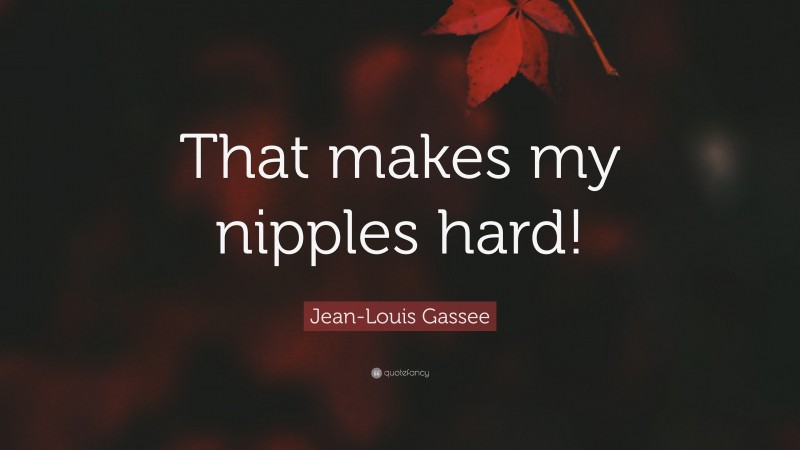 Jean-Louis Gassee Quote: “That makes my nipples hard!”