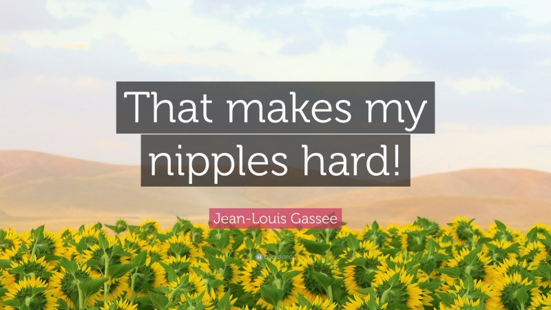 Jean-Louis Gassee Quote: “That makes my nipples hard!”