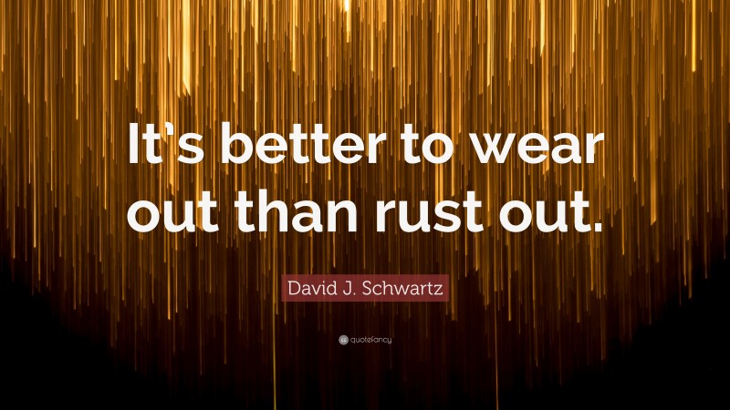 David J. Schwartz Quote: “It’s better to wear out than rust out.”