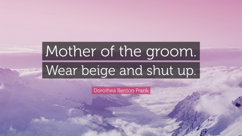 Dorothea Benton Frank Quote: “Mother of the groom. Wear beige and shut up.”
