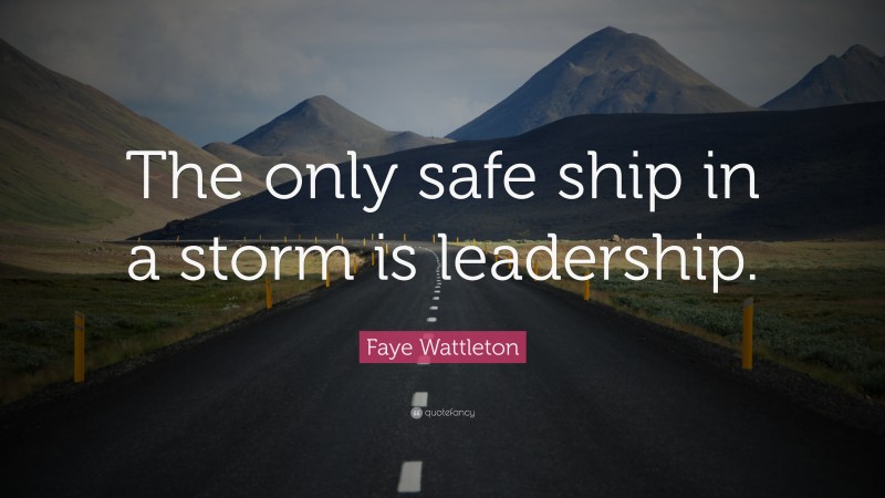 Faye Wattleton Quote: “The only safe ship in a storm is leadership.”