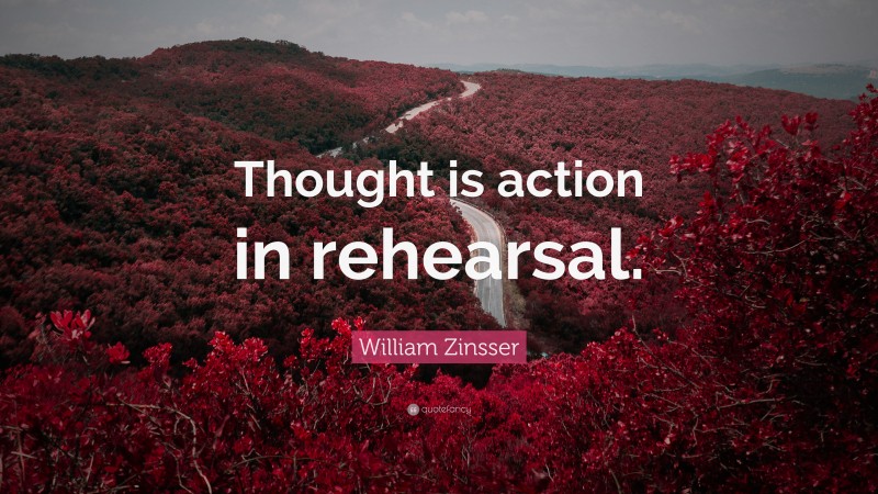 William Zinsser Quote: “Thought is action in rehearsal.”