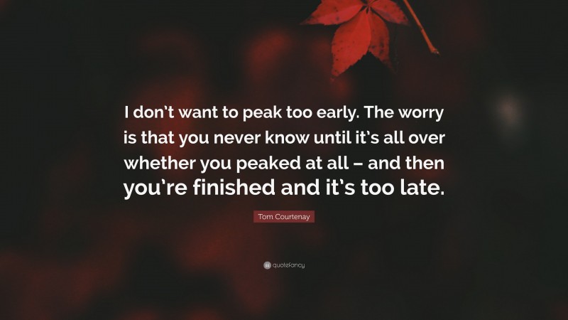 Tom Courtenay Quote: “I don’t want to peak too early. The worry is that you never know until it’s all over whether you peaked at all – and then you’re finished and it’s too late.”