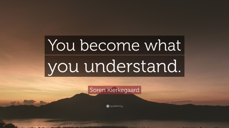 Soren Kierkegaard Quote: “You become what you understand.”