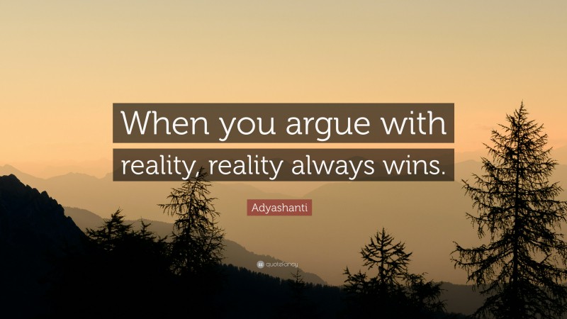 Adyashanti Quote: “When you argue with reality, reality always wins.”