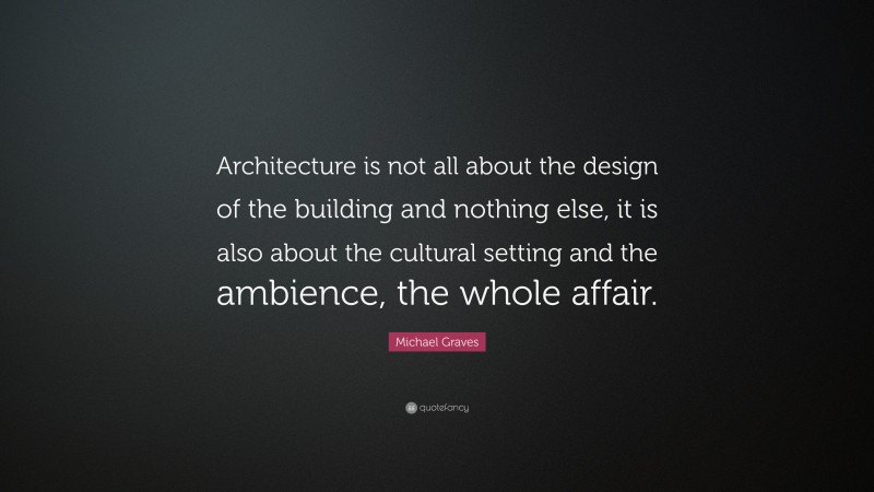 Michael Graves Quote: “Architecture is not all about the design of the building and nothing else, it is also about the cultural setting and the ambience, the whole affair.”