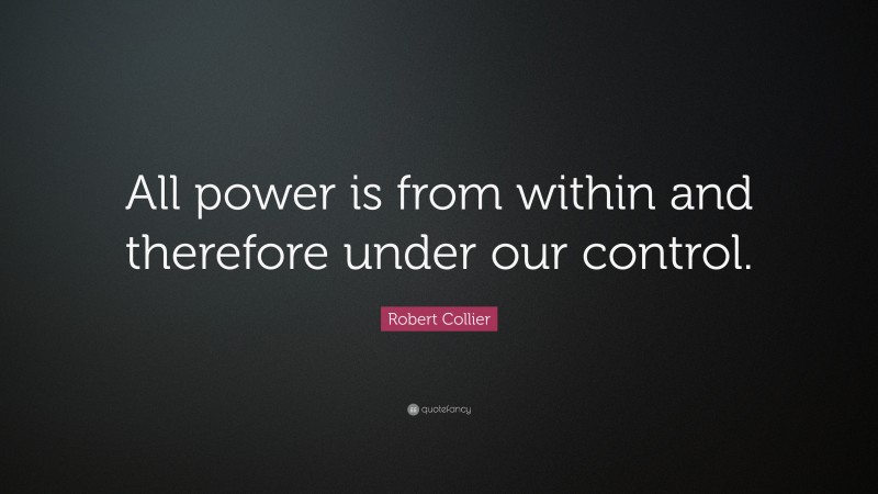 Robert Collier Quote: “All power is from within and therefore under our control.”