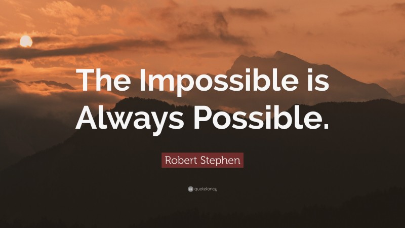 Robert Stephen Quote: “The Impossible is Always Possible.”
